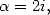 a = 2i,  