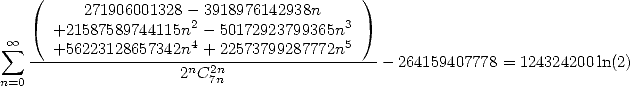    (                                     )
         271906001328- 3918976142938n
      +21587589744115n2- 50172923799365n3
 oo  sum  ---+56223128657342n4 +-22573799287772n5--
                    2nC2n7n                  - 264159407778 = 124324200ln(2)
n=0
