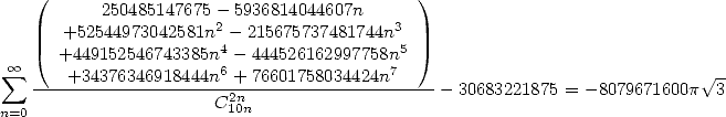     (      250485147675 - 5936814044607n      )
       +52544973042581n2- 215675737481744n3
      +449152546743385n4 -444526162997758n5
 sum  oo    +34376346918444n6 +76601758034424n7                                V~ -
    --------------------2n--------------------- 30683221875 = -8079671600p  3
n=0                    C10n