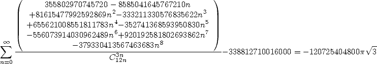     (                                            )
           355802970745720- 8585041645767210n
       +81615477992592869n2-333211330576835622n3
      +655621008551811783n4- 352741368593950830n5
      - 556073914030962489n6+920192581802693862n7
  oo  sum  --------------379330413567463683n8--------------                                 V~ -
                         C3n12n                      -338812710016000 = -120725404800p  3
n=0