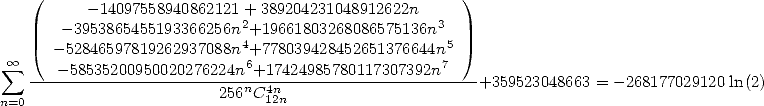    (                                                 )
          -14097558940862121+2 389204231048912622n  3
       -3953865455193366256n +19661803268086575136n
  oo    - 52846597819262937088n4+778039428452651376644n5
 sum  -----58535200950020276224n6+17424985780117307392n7---+359523048663 = - 268177029120 ln(2)
n=0                      256nC41n2n