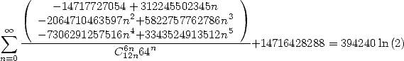     (    -14717727054+ 312245502345n    )
      - 2064710463597n2+5822757762786n3
 sum  oo   - 7306291257516n4+3343524913512n5
    ----------------6n---n---------------+14716428288 = 394240ln(2)
n=0                C12n64
