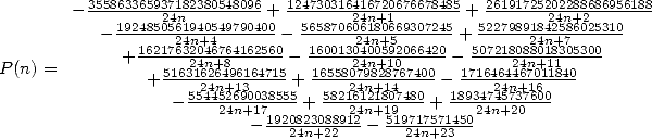        - 355863365937214n82380548096+ 124730316421647n+210676678485+ 26191725202422n8+82686956188
          - 19248505621494n0+5449790400-  5658706026148n0+6659307245+ 522798918244n2+5876025310
             +16217632046764162560- 1600130400592066420-  507218088018305300-
P(n) =         + 5163214n6+268496164715 + 1655820749n+81280767400- 17164642464n7+01111840
                  - 55244n4+5216390038555-+ 5821246n12+118407480+ 189347244n57+3176600
                       24n+1-7192082308891242n-+1951971757145024n+20
                              24n+22       24n+23  