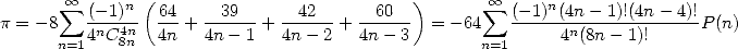        sum  oo  (- 1)n (64   39      42       60 )         oo  sum  (-1)n(4n- 1)!(4n -4)!
p = -8   -n--4n-  --+  ------+ ------+ ------ = - 64   ------n-------------P(n)
      n=14 C 8n   4n   4n- 1   4n- 2   4n- 3        n=1     4 (8n- 1)!
