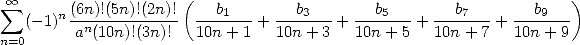   oo  sum                   (                                            )
   (- 1)n (6n)!(5n)!(2n)!- --b1---+ --b3---+ ---b5---+ ---b7--+ ---b9--
n=0      an(10n)!(3n)!  10n +1   10n + 3  10n + 5  10n + 7  10n + 9