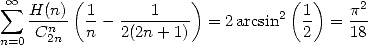  oo  sum  H(n) (1       1    )          (1 )   p2
   --n--  --- --------  = 2arcsin2  -  = ---
n=0 C2n   n   2(2n + 1)             2    18