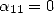 a11 = 0  