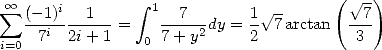                                       (    )
 oo  sum  (- 1)i  1     integral  1 7        1 V~          V~ 7
   -7i--2i+-1 =   7-+-y2dy = 2 7 arctan  -3-
i=0              0
